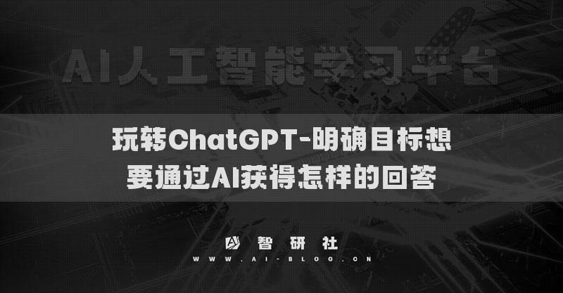 玩转ChatGPT-明确目标想要通过AI获得怎样的回答