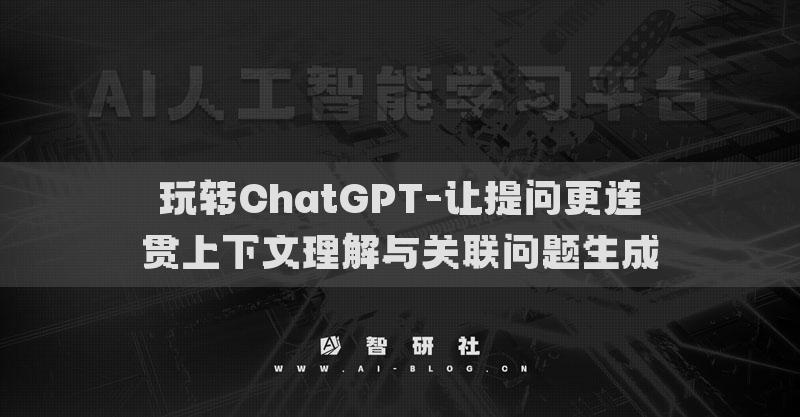 玩转ChatGPT-让提问更连贯上下文理解与关联问题生成