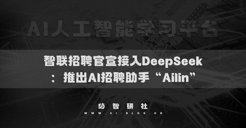 智联招聘官宣接入DeepSeek：推出AI招聘助手“Ailin”