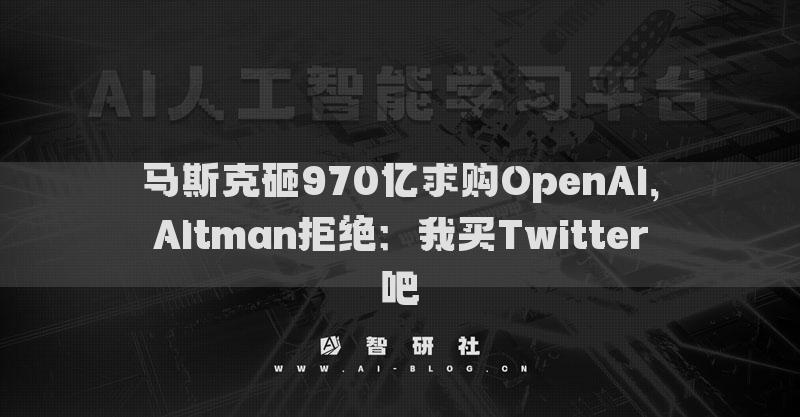 马斯克砸970亿求购OpenAI，Altman拒绝：我买Twitter吧