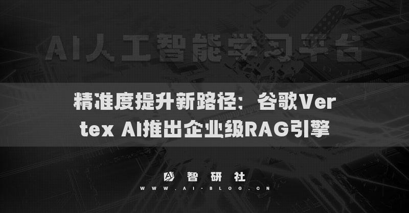 精准度提升新路径：谷歌Vertex AI推出企业级RAG引擎