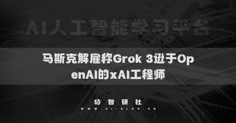 马斯克解雇称Grok 3逊于OpenAI的xAI工程师