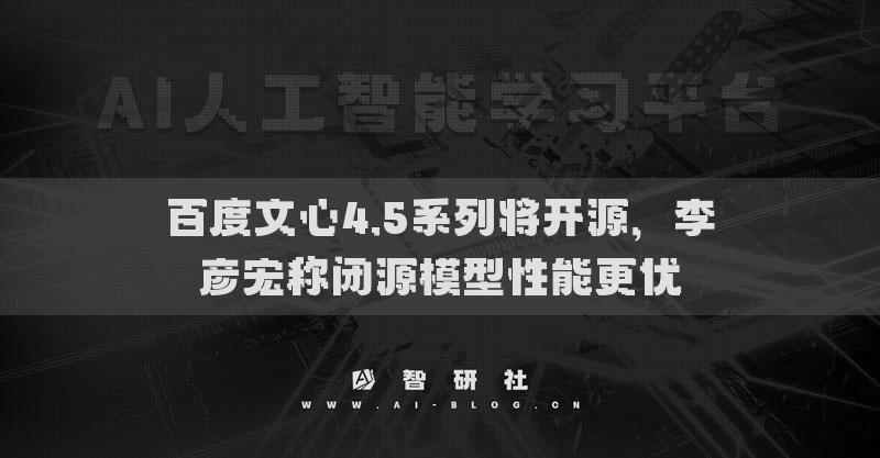 百度文心4.5系列将开源，李彦宏称闭源模型性能更优
