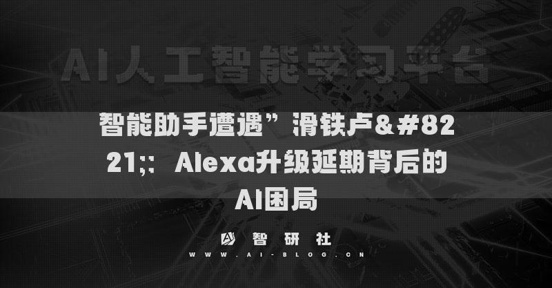 智能助手遭遇”滑铁卢”：Alexa升级延期背后的AI困局
