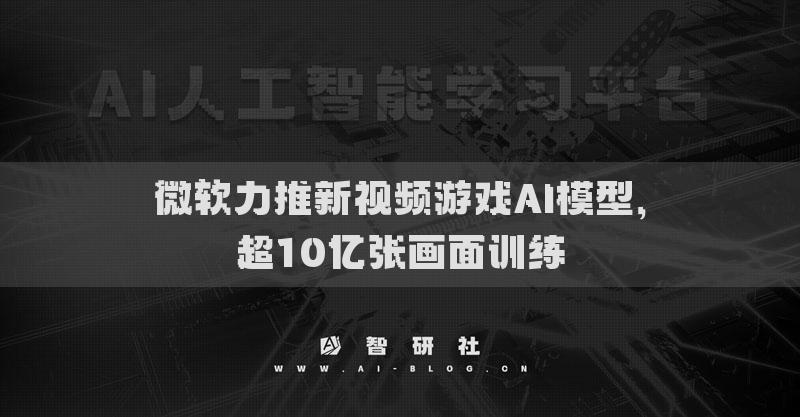 微软力推新视频游戏AI模型，超10亿张画面训练