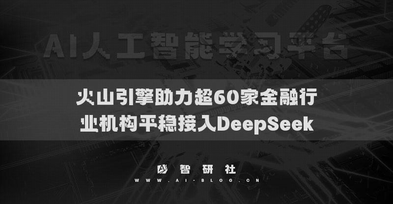 火山引擎助力超60家金融行业机构平稳接入DeepSeek