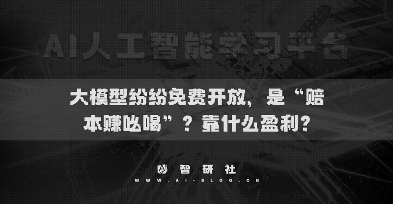 大模型纷纷免费开放，是“赔本赚吆喝”？靠什么盈利？