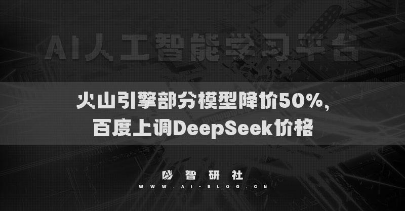 火山引擎部分模型降价50%，百度上调DeepSeek价格