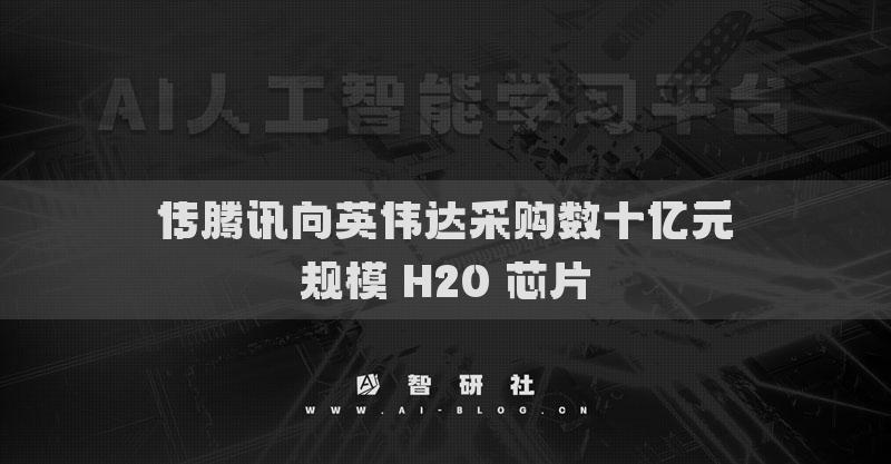 传腾讯向英伟达采购数十亿元规模 H20 芯片