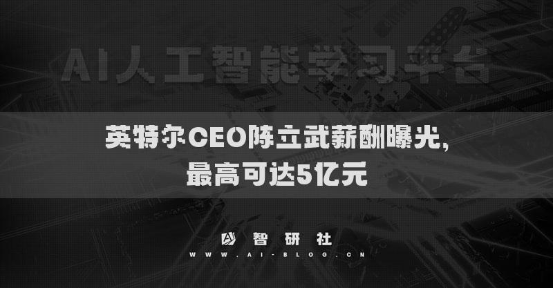 英特尔CEO陈立武薪酬曝光，最高可达5亿元