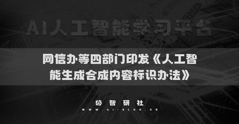 网信办等四部门印发《人工智能生成合成内容标识办法》