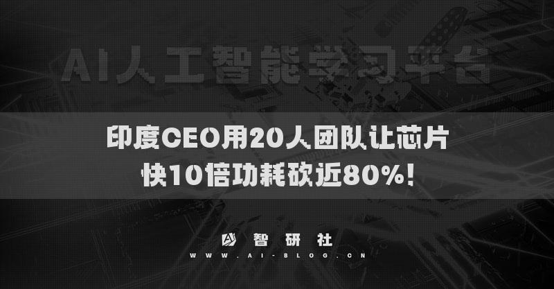印度CEO用20人团队让芯片快10倍功耗砍近80%！
