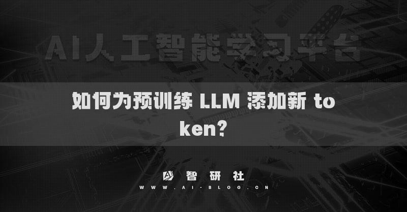 如何为预训练 LLM 添加新 token？