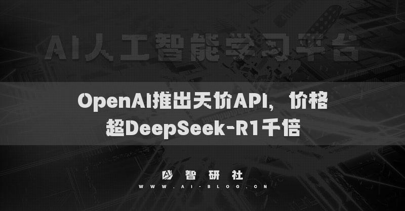 OpenAI推出天价API，价格超DeepSeek-R1千倍