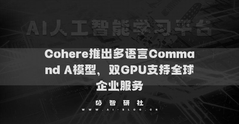 Cohere推出多语言Command A模型，双GPU支持全球企业服务
