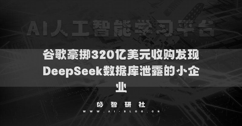 谷歌豪掷320亿美元收购发现DeepSeek数据库泄露的小企业