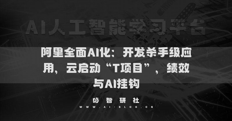 阿里全面AI化：开发杀手级应用，云启动“T项目”，绩效与AI挂钩