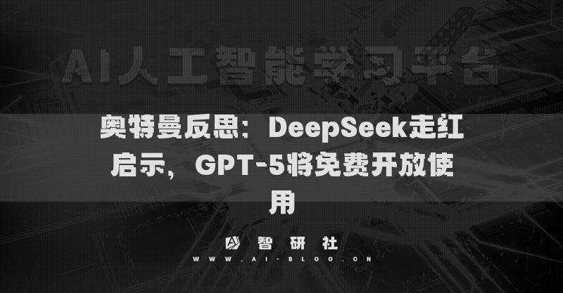 奥特曼反思：DeepSeek走红启示，GPT-5将免费开放使用