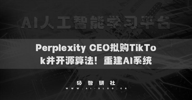 Perplexity CEO拟购TikTok并开源算法！重建AI系统
