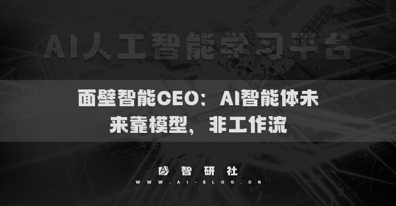 面壁智能CEO：AI智能体未来靠模型，非工作流