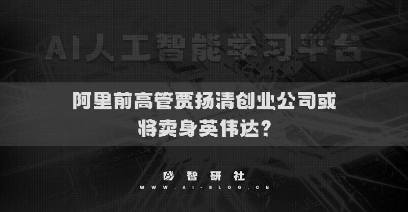 阿里前高管贾扬清创业公司或将卖身英伟达？