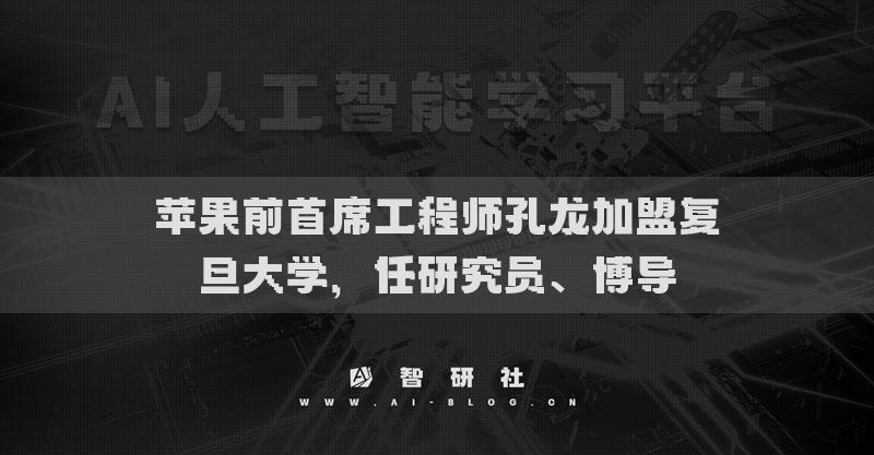 苹果前首席工程师孔龙加盟复旦大学，任研究员、博导