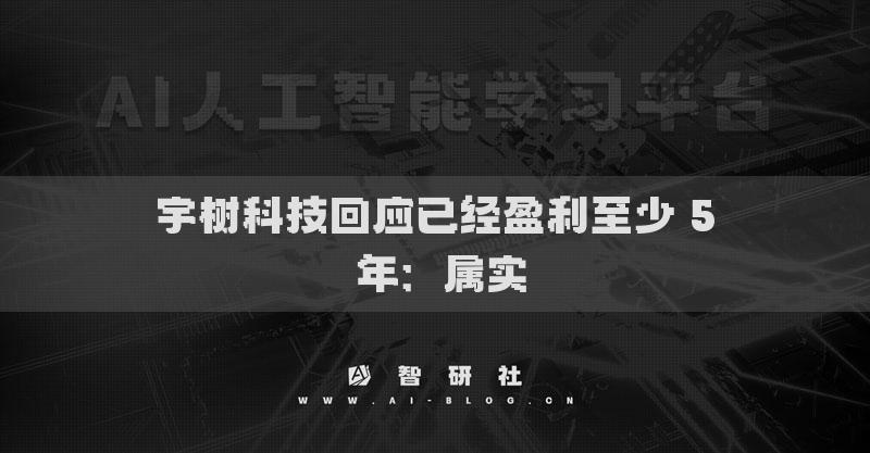 宇树科技回应已经盈利至少 5 年：属实