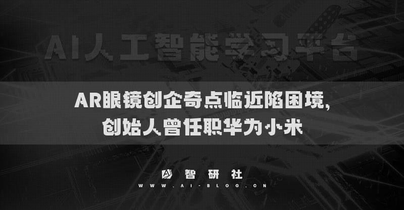 AR眼镜创企奇点临近陷困境，创始人曾任职华为小米