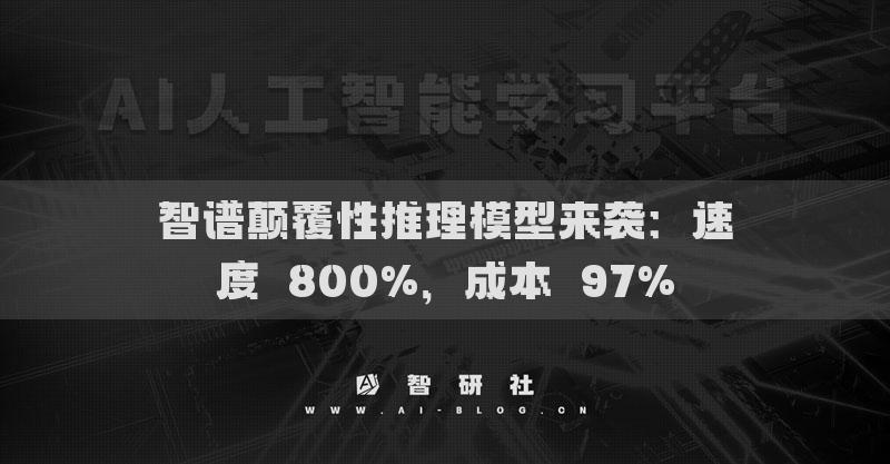 智谱颠覆性推理模型来袭：速度↑800%，成本↓97%