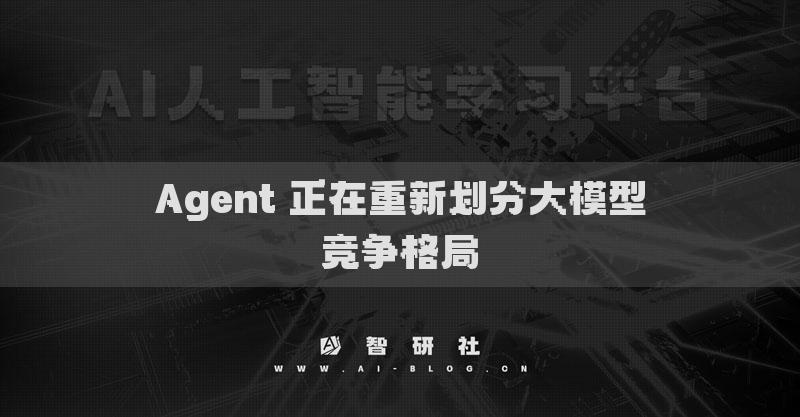 Agent 正在重新划分大模型竞争格局