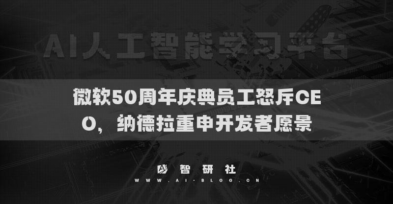 微软50周年庆典员工怒斥CEO，纳德拉重申开发者愿景
