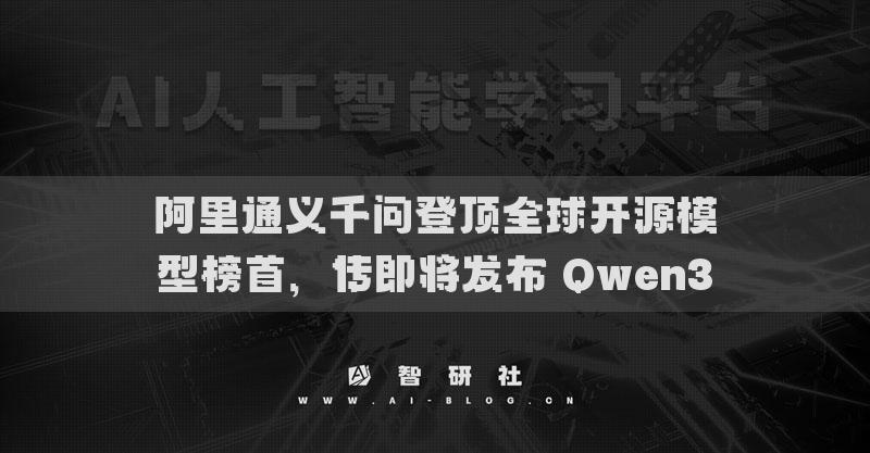 阿里通义千问登顶全球开源模型榜首，传即将发布 Qwen3
