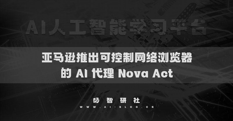 亚马逊推出可控制网络浏览器的 AI 代理 Nova Act
