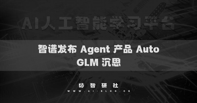 智谱发布 Agent 产品 AutoGLM 沉思
