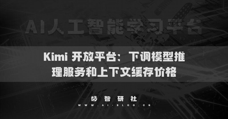 Kimi 开放平台：下调模型推理服务和上下文缓存价格