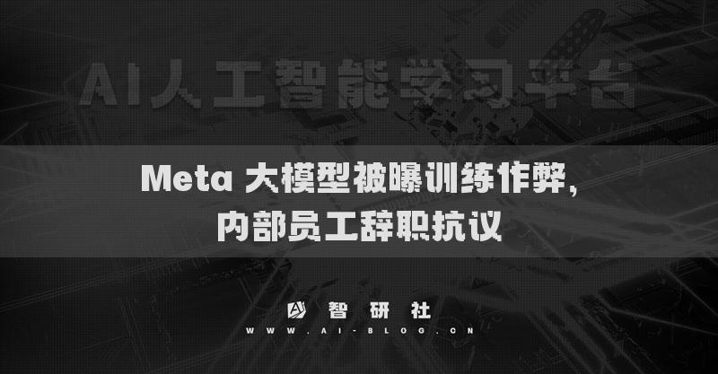 Meta 大模型被曝训练作弊，内部员工辞职抗议