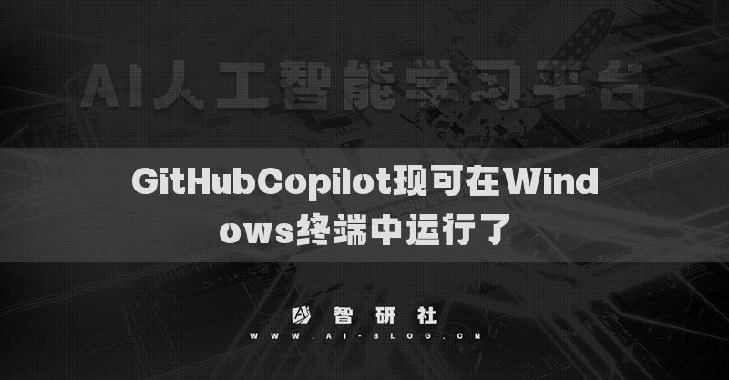 GitHubCopilot现可在Windows终端中运行了