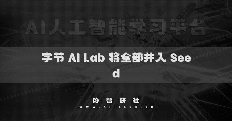 字节 AI Lab 将全部并入 Seed