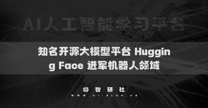 知名开源大模型平台 Hugging Face 进军机器人领域