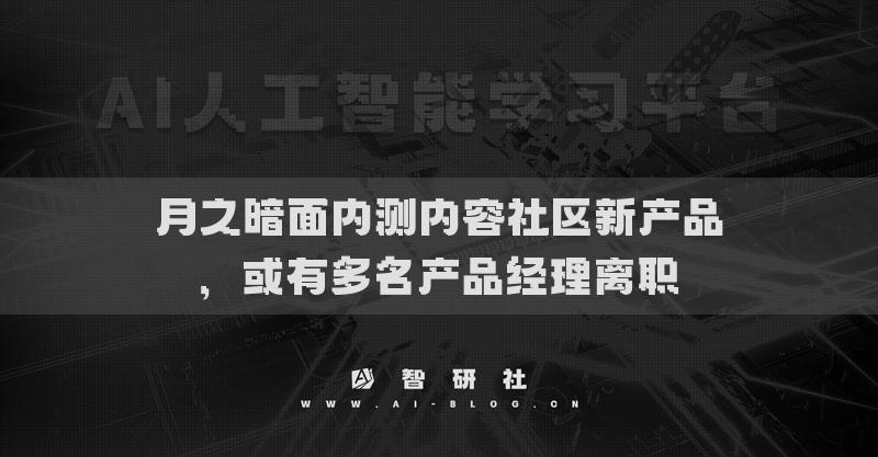 月之暗面内测内容社区新产品，或有多名产品经理离职