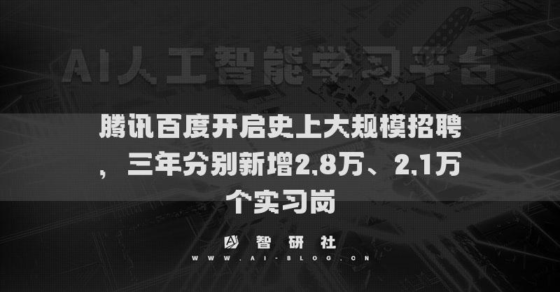 腾讯百度开启史上大规模招聘，三年分别新增2.8万、2.1万个实习岗