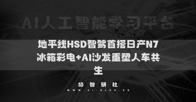 地平线HSD智驾首搭日产N7冰箱彩电+AI沙发重塑人车共生