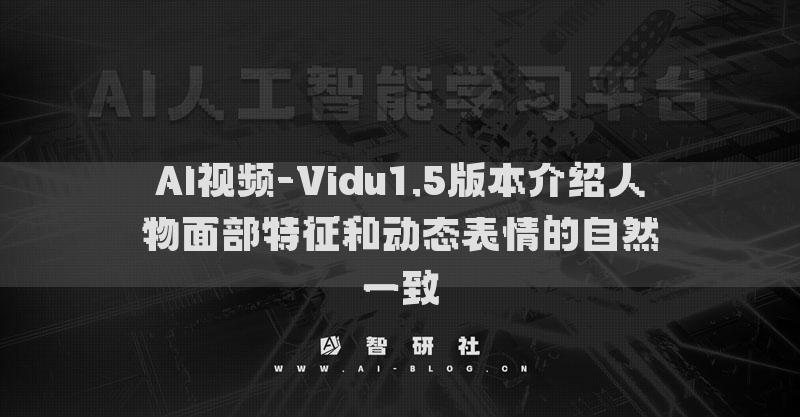 AI视频-Vidu1.5版本介绍人物面部特征和动态表情的自然一致