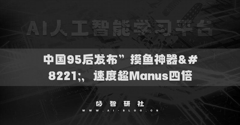 中国95后发布”摸鱼神器”，速度超Manus四倍