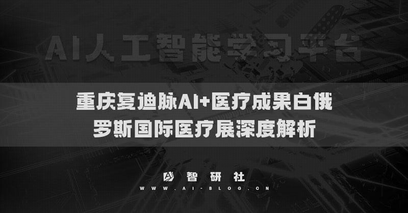 重庆复迪脉AI+医疗成果白俄罗斯国际医疗展深度解析