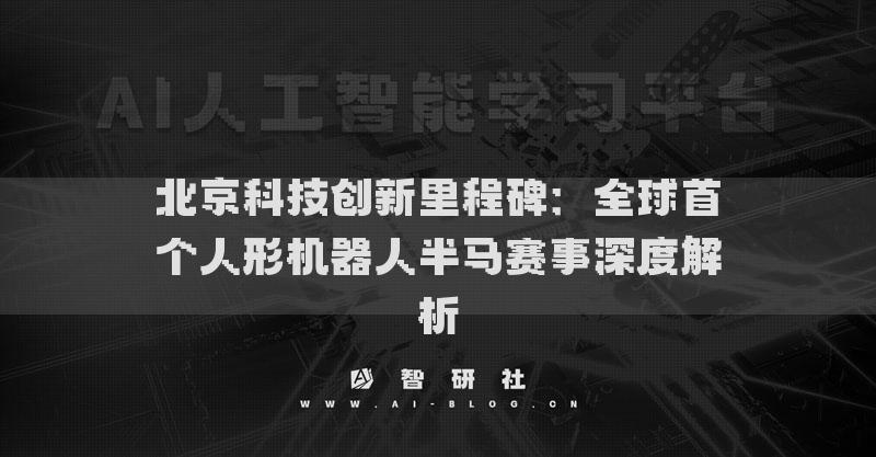 北京科技创新里程碑：全球首个人形机器人半马赛事深度解析