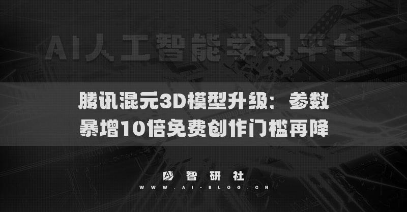 腾讯混元3D模型升级：参数暴增10倍免费创作门槛再降
