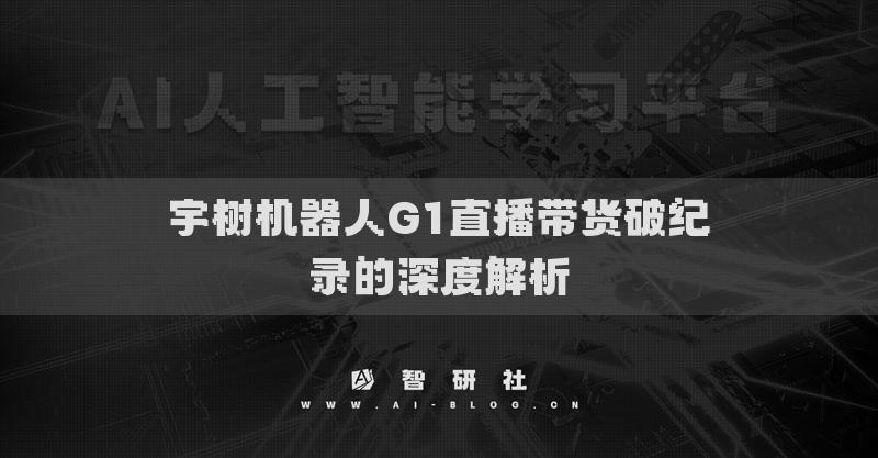 宇树机器人G1直播带货破纪录的深度解析