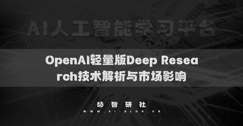OpenAI轻量版Deep Research技术解析与市场影响