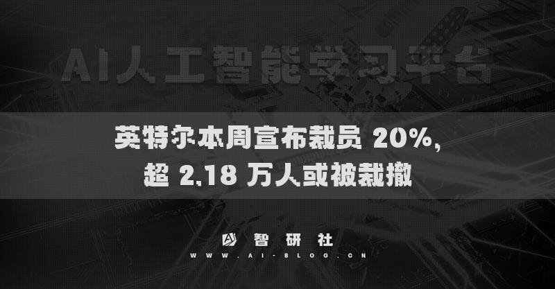 英特尔本周宣布裁员 20%，超 2.18 万人或被裁撤